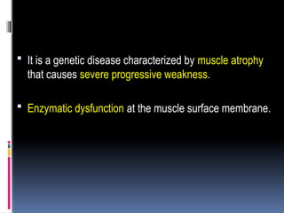  It is a genetic disease characterized by muscle atrophy
that causes severe progressive weakness.
 Enzymatic dysfunction at the muscle surface membrane.
 