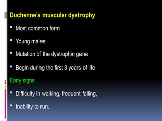 Duchenne’s muscular dystrophy
 Most common form
 Young males
 Mutation of the dystrophin gene
 Begin during the first 3 years of life
Early signs
 Difficulty in walking, frequent falling,
 Inability to run.
 