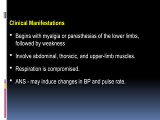 Clinical Manifestations
 Begins with myalgia or paresthesias of the lower limbs,
followed by weakness
 Involve abdominal, thoracic, and upper-limb muscles.
 Respiration is compromised.
 ANS - may induce changes in BP and pulse rate.
 