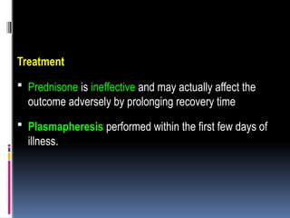 Treatment
 Prednisone is ineffective and may actually affect the
outcome adversely by prolonging recovery time
 Plasmapheresis performed within the first few days of
illness.
 
