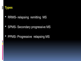 Types
 RRMS- relapsing remitting MS
 SPMS- Secondary progressive MS
 PPMS- Progressive relapsing MS
 
