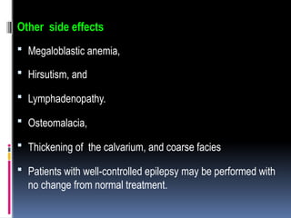 Other side effects
 Megaloblastic anemia,
 Hirsutism, and
 Lymphadenopathy.
 Osteomalacia,
 Thickening of the calvarium, and coarse facies
 Patients with well-controlled epilepsy may be performed with
no change from normal treatment.
 