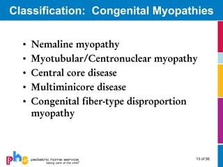 Classification: Congenital Myopathies

  •   Nemaline myopathy
  •   Myotubular/Centronuclear myopathy
  •   Central core disease
  •   Multiminicore disease
  •   Congenital fiber-type disproportion
      myopathy



                                        13 of 56
 