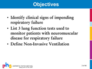 Objectives

• Identify clinical signs of impending
  respiratory failure
• List 3 lung function tests used to
  monitor patients with neuromuscular
  disease for respiratory failure
• Define Non-Invasive Ventilation




                                         2 of 56
 