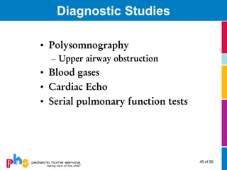 Diagnostic Studies

• Polysomnography
  – Upper airway obstruction
• Blood gases
• Cardiac Echo
• Serial pulmonary function tests




                                    45 of 56
 