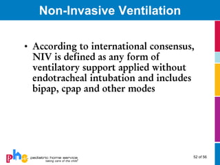 Non-Invasive Ventilation

• According to international consensus,
  NIV is defined as any form of
  ventilatory support applied without
  endotracheal intubation and includes
  bipap, cpap and other modes




                                      52 of 56
 
