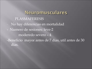 PLASMAFERESIS
- No hay diferencias en mortalidad

- Numero de sesiones: leve-2
        moderedo severo – 4
-Beneficio mayor antes de 7 dias, util antes de 30
  dias.
 
