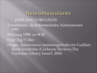 INMUNOGLOBULINAS
Tratamiento de Enfermedades Autoinmunes
   1981
Kleyweg 1988 en SGB
0,4gr/kg/5 días
Huges . Intravenous immunoglobulin for Guillain
   Barré syndrome (Cochrane Review).The
   Cochrane Library Issue3. 2004.
 