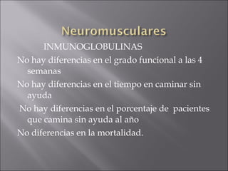 INMUNOGLOBULINAS
No hay diferencias en el grado funcional a las 4
  semanas
No hay diferencias en el tiempo en caminar sin
  ayuda
No hay diferencias en el porcentaje de pacientes
  que camina sin ayuda al año
No diferencias en la mortalidad.
 