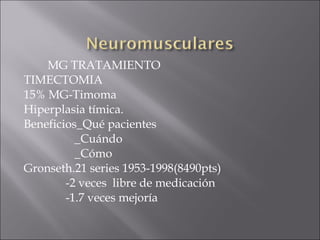 MG TRATAMIENTO
TIMECTOMIA
15% MG-Timoma
Hiperplasia tímica.
Beneficios_Qué pacientes
          _Cuándo
          _Cómo
Gronseth.21 series 1953-1998(8490pts)
        -2 veces libre de medicación
        -1.7 veces mejoría
 