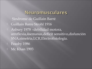 Sindrome de Guillain Barré
   Guillain Barre Strohl 1916
   Asbury 1978 –debilidad motora,
    arreflexia,4semanas,deficit sensitivo,disfunción
    SNA,simetrìa,LCR,Electrofisiologia.
   Feasby 1986
   Mc Khan 1993
 