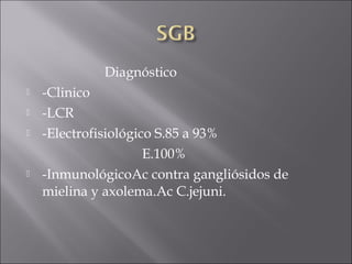 Diagnóstico
   -Clinico
   -LCR
   -Electrofisiológico S.85 a 93%
                      E.100%
   -InmunológicoAc contra gangliósidos de
    mielina y axolema.Ac C.jejuni.
 