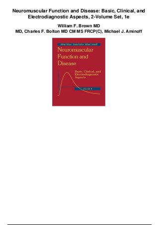 Neuromuscular Function and Disease: Basic, Clinical, and
Electrodiagnostic Aspects, 2-Volume Set, 1e
William F. Brown MD
MD, Charles F. Bolton MD CM MS FRCP(C), Michael J. Aminoff
 