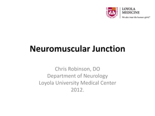 Neuromuscular Junction

         Chris Robinson, DO
     Department of Neurology
  Loyola University Medical Center
                2012.
 