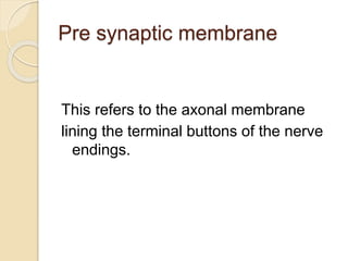 Pre synaptic membrane
This refers to the axonal membrane
lining the terminal buttons of the nerve
endings.
 
