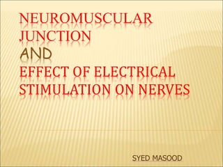 NEUROMUSCULAR
JUNCTION
AND
EFFECT OF ELECTRICAL
STIMULATION ON NERVES
SYED MASOOD
 