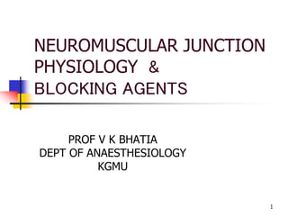 NEUROMUSCULAR JUNCTION
PHYSIOLOGY &
BLOCKING AGENTS
PROF V K BHATIA
DEPT OF ANAESTHESIOLOGY
KGMU
1
 