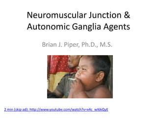 Neuromuscular Junction &
            Autonomic Ganglia Agents
                     Brian J. Piper, Ph.D., M.S.




2 min (skip ad): http://www.youtube.com/watch?v=x4c_wI6kQyE
 