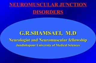 NEUROMUSCULAR JUNCTION
DISORDERS
G.R.SHAMSAEI, M.DG.R.SHAMSAEI, M.D
Neurologist and Neuromuscular fellowshipNeurologist and Neuromuscular fellowship
Jundishapour University of Medical SciencesJundishapour University of Medical Sciences
 
