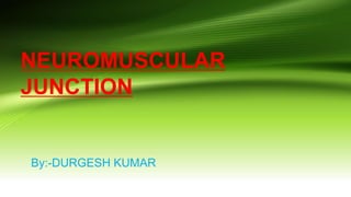 NEUROMUSCULAR
JUNCTION
By:-DURGESH KUMAR
 