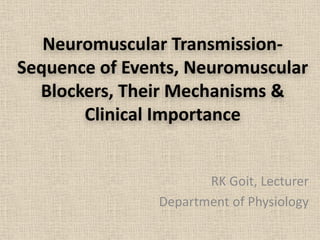 Neuromuscular Transmission-
Sequence of Events, Neuromuscular
Blockers, Their Mechanisms &
Clinical Importance
RK Goit, Lecturer
Department of Physiology
 