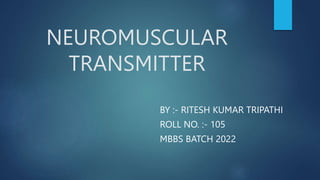 NEUROMUSCULAR
TRANSMITTER
BY :- RITESH KUMAR TRIPATHI
ROLL NO. :- 105
MBBS BATCH 2022
 