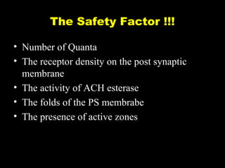The Safety Factor !!!
• Number of Quanta
• The receptor density on the post synaptic
membrane
• The activity of ACH esterase
• The folds of the PS membrabe
• The presence of active zones

 
