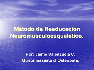 Método de Reeducación
Neuromusculoesquelético.
Por: Jaime Valenzuela C.
Quiromasajista & Osteopata.
 