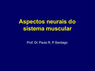 Aspectos neurais do
sistema muscular
Prof. Dr. Paulo R. P
. Santiago
 