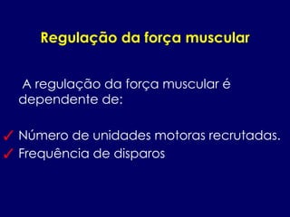 Regulação da força muscular
A regulação da força muscular é
dependente de:
✓ Número de unidades motoras recrutadas.
✓ Frequência de disparos
 
