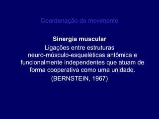 Coordenação do movimento
Sinergia muscular
Ligações entre estruturas
neuro-músculo-esqueléticas antômica e
funcionalmente independentes que atuam de
forma cooperativa como uma unidade.
(BERNSTEIN, 1967)
 