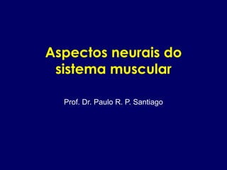Aspectos neurais do
sistema muscular
Prof. Dr. Paulo R. P. Santiago
 