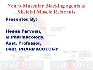 Neuro-Muscular Blocking agents &
Skeletal Muscle Relaxants
Presented By:
Heena Parveen,
M.Pharmacology,
Asst. Professor,
Dept. PHARMACOLOGY
 