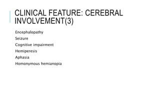 CLINICAL FEATURE: CEREBRAL
INVOLVEMENT(3)
Encephalopathy
Seizure
Cognitive impairment
Hemiperesis
Aphasia
Homonymous hemianopia
 