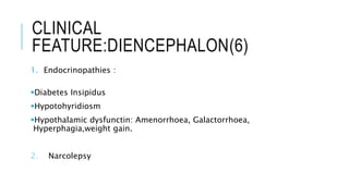 CLINICAL
FEATURE:DIENCEPHALON(6)
1. Endocrinopathies :
Diabetes Insipidus
Hypotohyridiosm
Hypothalamic dysfunctin: Amenorrhoea, Galactorrhoea,
Hyperphagia,weight gain.
2. Narcolepsy
 