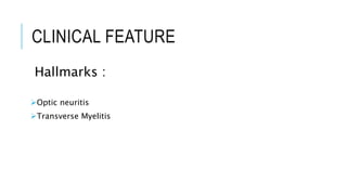 CLINICAL FEATURE
Hallmarks :
Optic neuritis
Transverse Myelitis
 