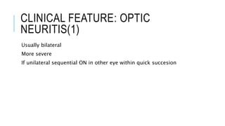 CLINICAL FEATURE: OPTIC
NEURITIS(1)
Usually bilateral
More severe
If unilateral sequential ON in other eye within quick succesion
 