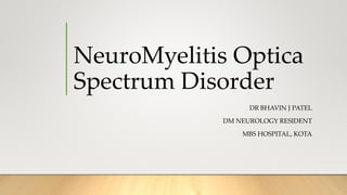 NeuroMyelitis Optica
Spectrum Disorder
DR BHAVIN J PATEL
DM NEUROLOGY RESIDENT
MBS HOSPITAL, KOTA
 