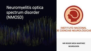 Neuromyelitis optica
spectrum disorder
(NMOSD)
MR ROGER MEZA MARTINEZ
NEUROLOGÍA
 