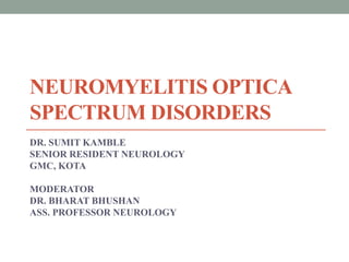 NEUROMYELITIS OPTICA
SPECTRUM DISORDERS
DR. SUMIT KAMBLE
SENIOR RESIDENT NEUROLOGY
GMC, KOTA
MODERATOR
DR. BHARAT BHUSHAN
ASS. PROFESSOR NEUROLOGY
 