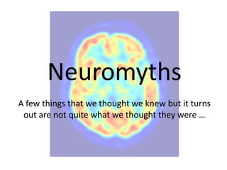 Neuromyths
A few things that we thought we knew but it turns
 out are not quite what we thought they were …
 