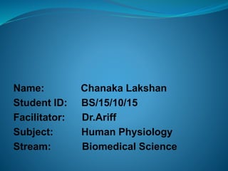 Name: Chanaka Lakshan
Student ID: BS/15/10/15
Facilitator: Dr.Ariff
Subject: Human Physiology
Stream: Biomedical Science
 