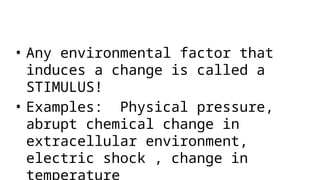 • Any environmental factor that
induces a change is called a
STIMULUS!
• Examples: Physical pressure,
abrupt chemical change in
extracellular environment,
electric shock , change in
temperature
 