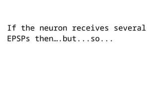 If the neuron receives several
EPSPs then….but...so...
 