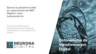 Ayudando profesionistas y
funcionarios publicos a detonar
transformación vía su potencial en
Internet
Somos la plataforma líder
en capacitación de MKT
Digital a nivel
Latinoamércia
Detonadores de
transformacion
Digital
 