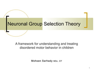 1
Neuronal Group Selection Theory
A framework for understanding and treating
disordered motor behavior in children
Mohsen Sarhady MSc. OT
 