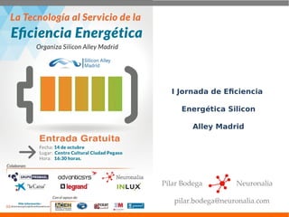 I Jornada de Eficiencia 
Energética Silicon 
Alley Madrid 
Pilar Bodega Neuronalia 
pilar.bodega@neuronalia.com 
 