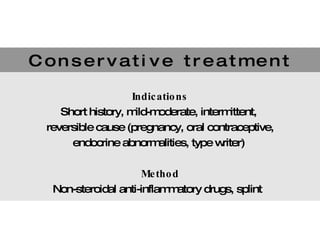 C o n s e r v a t i v e  t r e a t m e n t  Indications Short history, mild-moderate, intermittent,  reversible cause (pregnancy, oral contraceptive, endocrine abnormalities, type writer)  Method Non-steroidal anti-inflammatory drugs, splint  