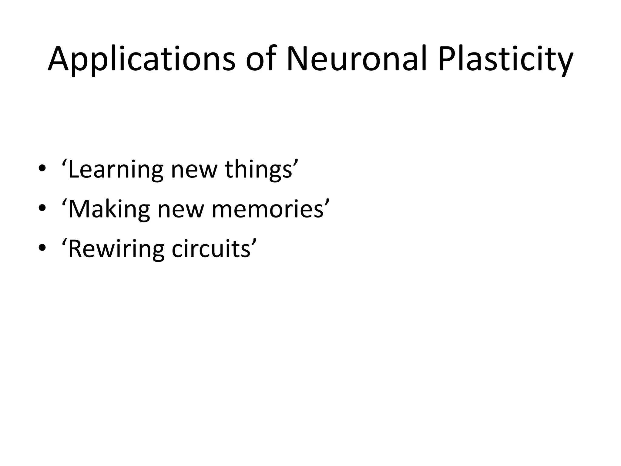 Applications of Neuronal Plasticity‘Learning new things’‘Making new memories’‘Rewiring circuits’