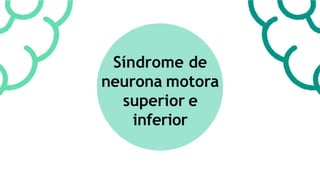 Síndrome de
neurona motora
superior e
inferior
 